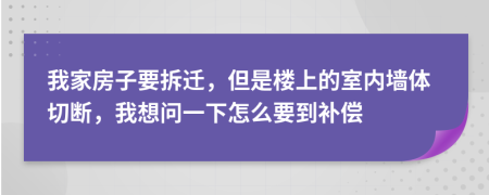 我家房子要拆迁，但是楼上的室内墙体切断，我想问一下怎么要到补偿