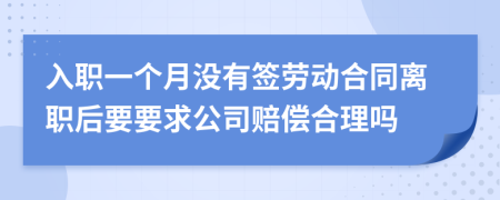 入职一个月没有签劳动合同离职后要要求公司赔偿合理吗