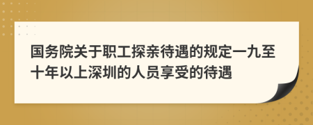 国务院关于职工探亲待遇的规定一九至十年以上深圳的人员享受的待遇