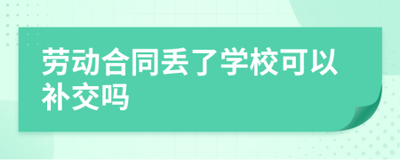 劳动合同丢了学校可以补交吗