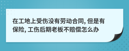 在工地上受伤没有劳动合同, 但是有保险, 工伤后期老板不赔偿怎么办