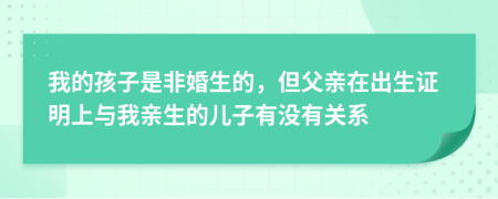 我的孩子是非婚生的，但父亲在出生证明上与我亲生的儿子有没有关系