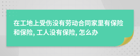 在工地上受伤没有劳动合同家里有保险和保险, 工人没有保险, 怎么办