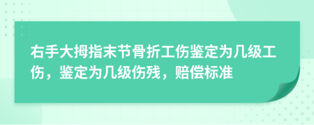 右手大拇指末节骨折工伤鉴定为几级工伤，鉴定为几级伤残，赔偿标准