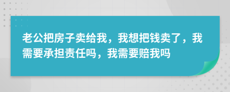 老公把房子卖给我，我想把钱卖了，我需要承担责任吗，我需要赔我吗