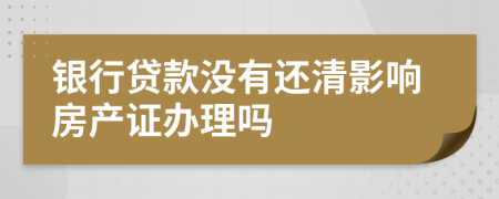 银行贷款没有还清影响房产证办理吗