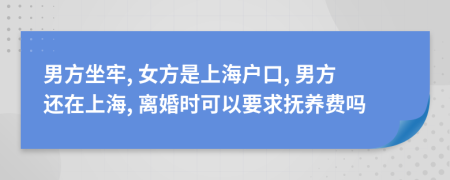 男方坐牢, 女方是上海户口, 男方还在上海, 离婚时可以要求抚养费吗