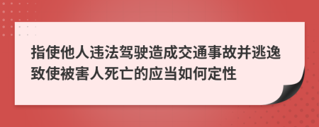 指使他人违法驾驶造成交通事故并逃逸致使被害人死亡的应当如何定性