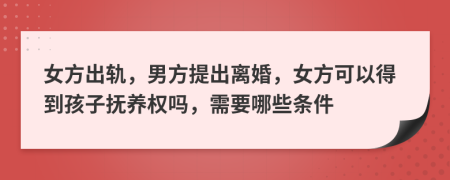 女方出轨，男方提出离婚，女方可以得到孩子抚养权吗，需要哪些条件