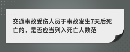 交通事故受伤人员于事故发生7天后死亡的，是否应当列入死亡人数范