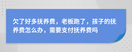 欠了好多抚养费，老板跑了，孩子的抚养费怎么办，需要支付抚养费吗