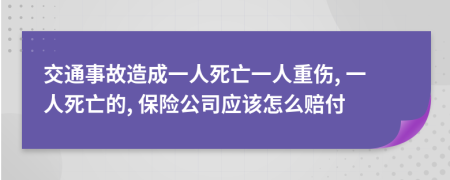 交通事故造成一人死亡一人重伤, 一人死亡的, 保险公司应该怎么赔付