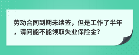 劳动合同到期未续签，但是工作了半年，请问能不能领取失业保险金？