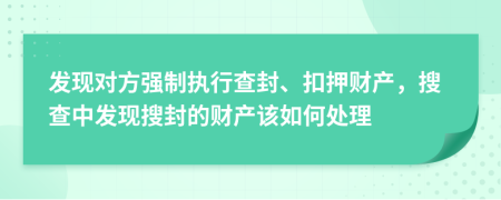 发现对方强制执行查封、扣押财产，搜查中发现搜封的财产该如何处理