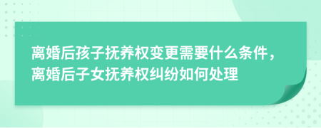 离婚后孩子抚养权变更需要什么条件，离婚后子女抚养权纠纷如何处理