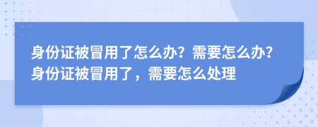 身份证被冒用了怎么办？需要怎么办？身份证被冒用了，需要怎么处理