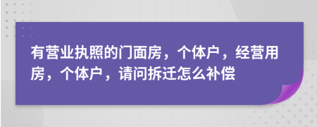 有营业执照的门面房，个体户，经营用房，个体户，请问拆迁怎么补偿