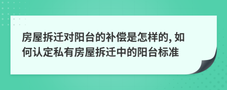 房屋拆迁对阳台的补偿是怎样的, 如何认定私有房屋拆迁中的阳台标准