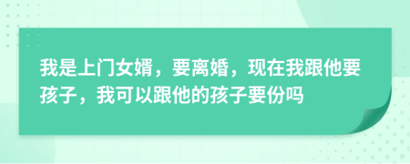 我是上门女婿，要离婚，现在我跟他要孩子，我可以跟他的孩子要份吗