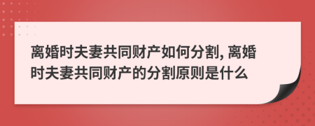 离婚时夫妻共同财产如何分割, 离婚时夫妻共同财产的分割原则是什么