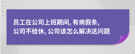 员工在公司上班期间, 有病假条, 公司不给休, 公司该怎么解决这问题