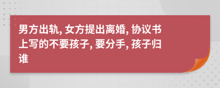 男方出轨, 女方提出离婚, 协议书上写的不要孩子, 要分手, 孩子归谁