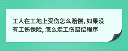 工人在工地上受伤怎么赔偿, 如果没有工伤保险, 怎么走工伤赔偿程序