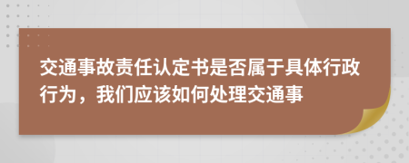 交通事故责任认定书是否属于具体行政行为，我们应该如何处理交通事