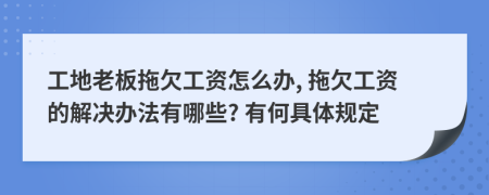 工地老板拖欠工资怎么办, 拖欠工资的解决办法有哪些? 有何具体规定