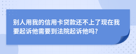 别人用我的信用卡贷款还不上了现在我要起诉他需要到法院起诉他吗?