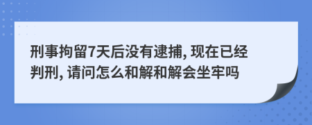 刑事拘留7天后没有逮捕, 现在已经判刑, 请问怎么和解和解会坐牢吗