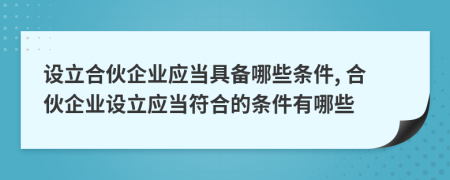 设立合伙企业应当具备哪些条件, 合伙企业设立应当符合的条件有哪些