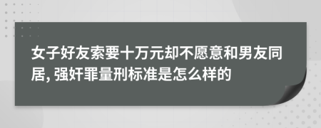 女子好友索要十万元却不愿意和男友同居, 强奸罪量刑标准是怎么样的