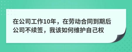 在公司工作10年，在劳动合同到期后公司不续签，我该如何维护自己权