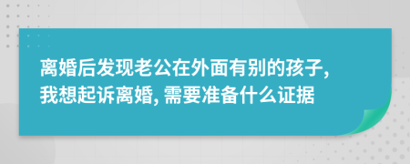 离婚后发现老公在外面有别的孩子, 我想起诉离婚, 需要准备什么证据