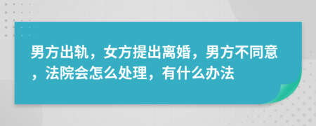 男方出轨，女方提出离婚，男方不同意，法院会怎么处理，有什么办法