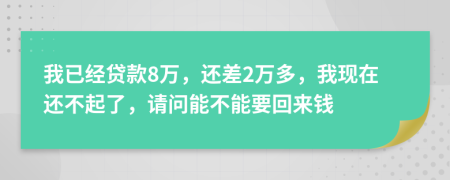 我已经贷款8万，还差2万多，我现在还不起了，请问能不能要回来钱