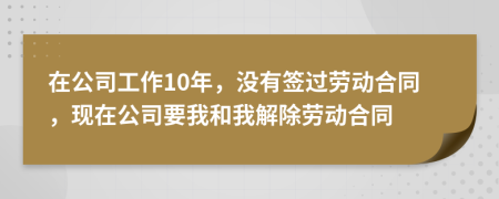 在公司工作10年，没有签过劳动合同，现在公司要我和我解除劳动合同