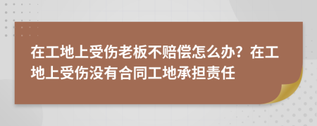 在工地上受伤老板不赔偿怎么办？在工地上受伤没有合同工地承担责任