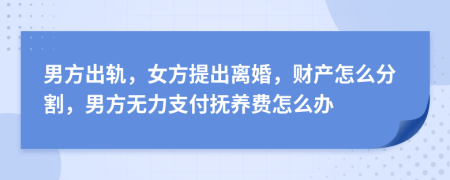 男方出轨，女方提出离婚，财产怎么分割，男方无力支付抚养费怎么办