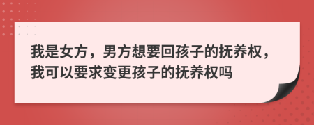 我是女方，男方想要回孩子的抚养权，我可以要求变更孩子的抚养权吗