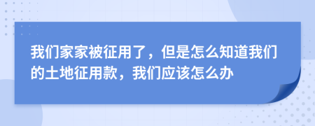 我们家家被征用了，但是怎么知道我们的土地征用款，我们应该怎么办