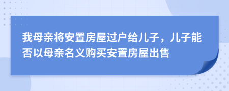 我母亲将安置房屋过户给儿子，儿子能否以母亲名义购买安置房屋出售