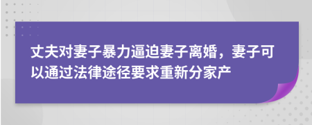 丈夫对妻子暴力逼迫妻子离婚，妻子可以通过法律途径要求重新分家产