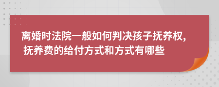 离婚时法院一般如何判决孩子抚养权, 抚养费的给付方式和方式有哪些