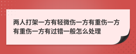 两人打架一方有轻微伤一方有重伤一方有重伤一方有过错一般怎么处理