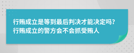 行贿成立是等到最后判决才能决定吗？行贿成立的警方会不会抓受贿人