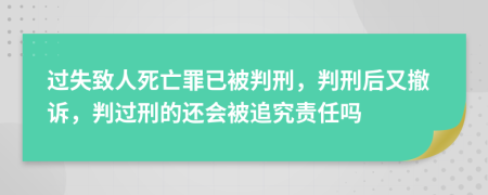 过失致人死亡罪已被判刑，判刑后又撤诉，判过刑的还会被追究责任吗