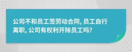 公司不和员工签劳动合同, 员工自行离职, 公司有权利开除员工吗?