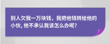 别人欠我一万块钱，我把他钱转给他的小伙, 他不承认我该怎么办呢?
